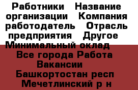 Работники › Название организации ­ Компания-работодатель › Отрасль предприятия ­ Другое › Минимальный оклад ­ 1 - Все города Работа » Вакансии   . Башкортостан респ.,Мечетлинский р-н